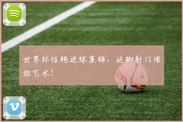 世界杯惊艳进球集锦，这脚射门堪称艺术！