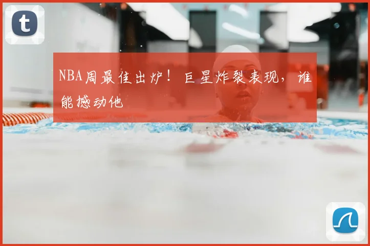 NBA周最佳出炉！巨星炸裂表现，谁能撼动他