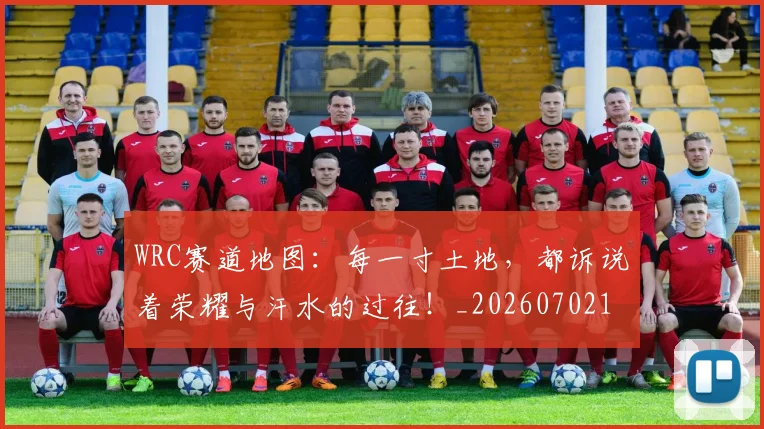 WRC赛道地图：每一寸土地，都诉说着荣耀与汗水的过往！_20260702172020