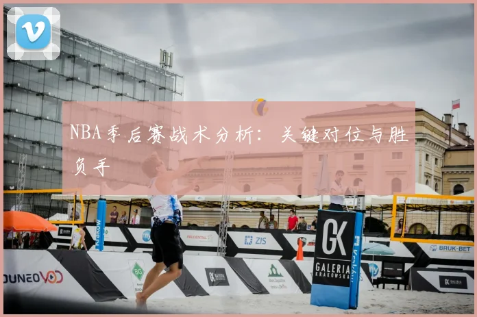 NBA季后赛战术分析：关键对位与胜负手