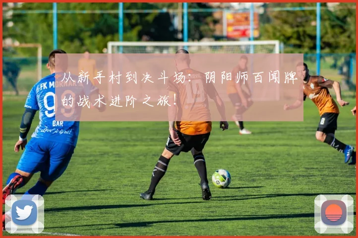 从新手村到决斗场：阴阳师百闻牌的战术进阶之旅！