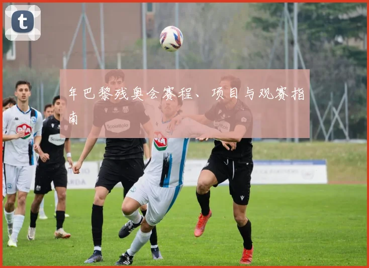 年巴黎残奥会赛程、项目与观赛指南