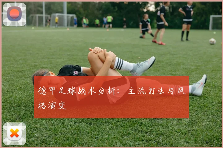 德甲足球战术分析：主流打法与风格演变