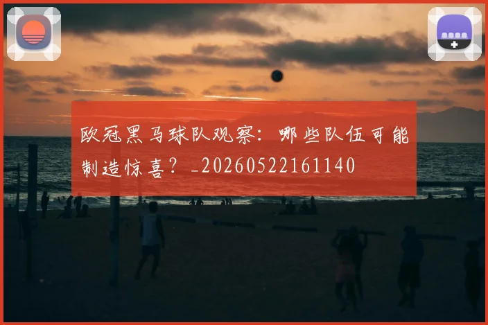 欧冠黑马球队观察：哪些队伍可能制造惊喜？_20260522161140