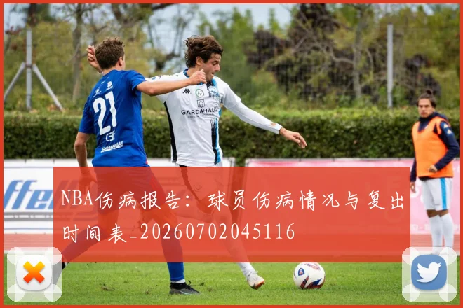 NBA伤病报告：球员伤病情况与复出时间表_20260702045116