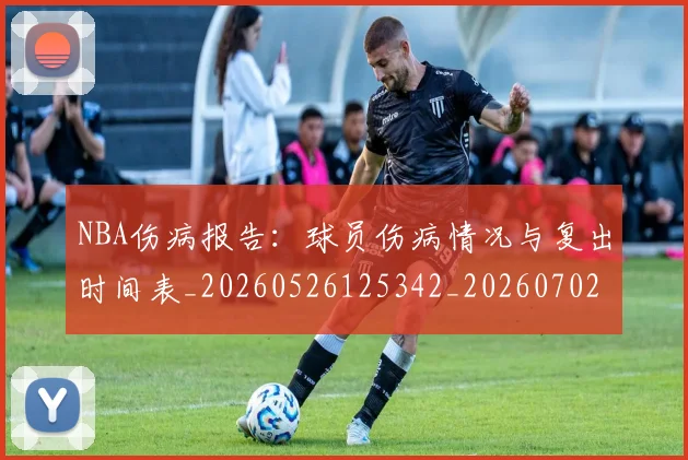NBA伤病报告：球员伤病情况与复出时间表_20260526125342_20260702045116