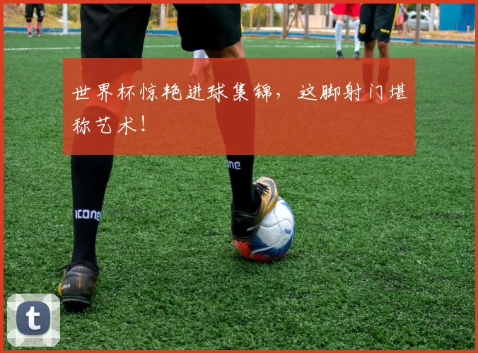 世界杯惊艳进球集锦，这脚射门堪称艺术！