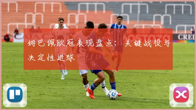 姆巴佩欧冠表现盘点：关键战役与决定性进球