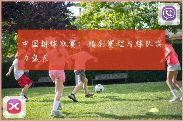 中国排球联赛:精彩赛程与球队实力盘点