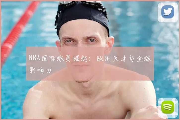 NBA国际球员崛起：欧洲天才与全球影响力