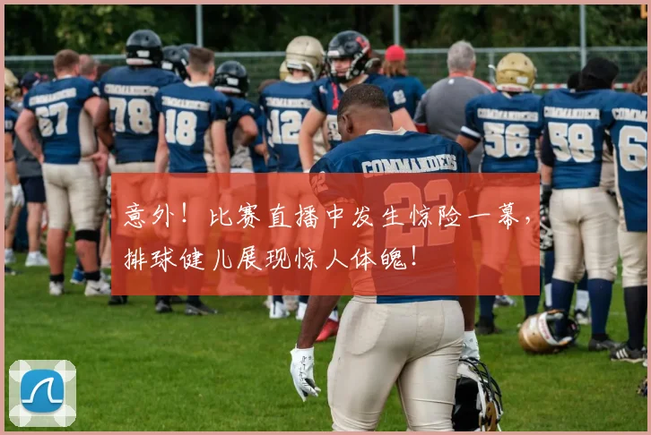 意外!比赛直播中发生惊险一幕,排球健儿展现惊人体魄!
