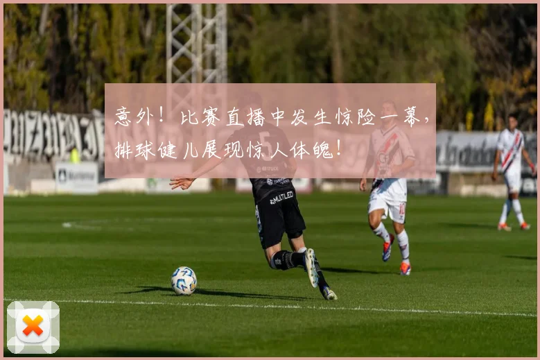 意外！比赛直播中发生惊险一幕，排球健儿展现惊人体魄！