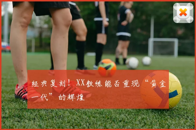 经典复刻！XX教练能否重现“黄金一代”的辉煌