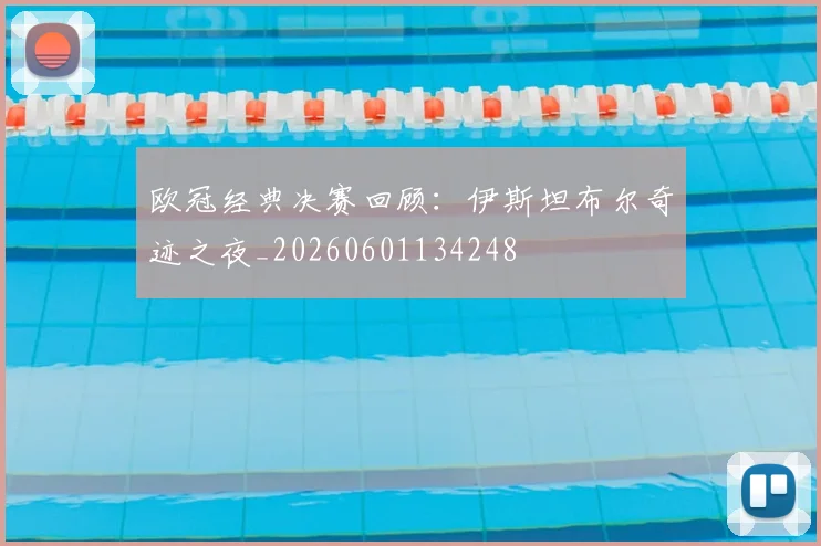 欧冠经典决赛回顾：伊斯坦布尔奇迹之夜_20260601134248