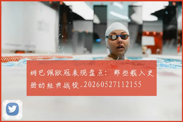 姆巴佩欧冠表现盘点：那些载入史册的经典战役_20260527112155