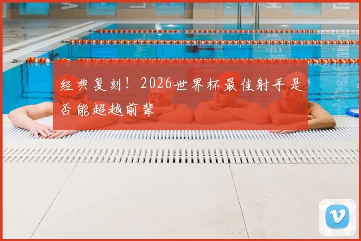经典复刻！2026世界杯最佳射手是否能超越前辈