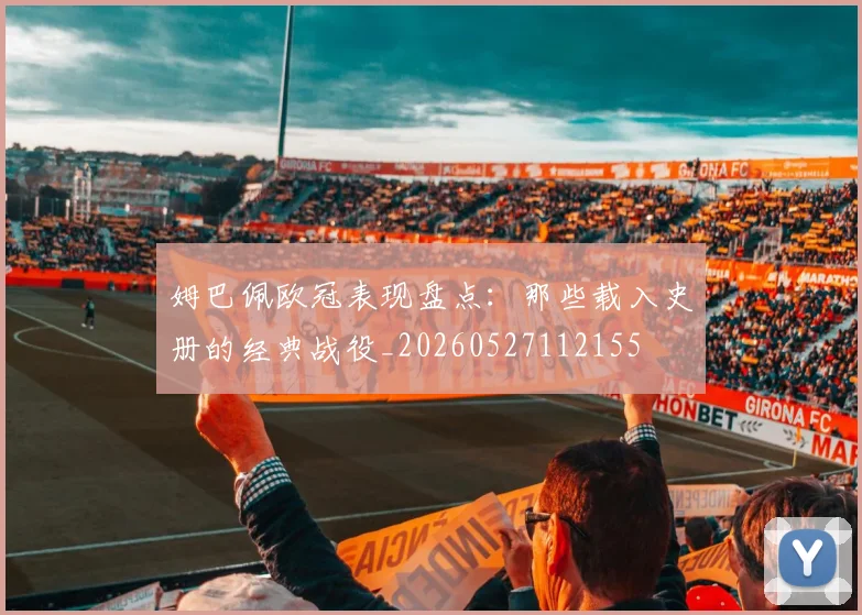 姆巴佩欧冠表现盘点：那些载入史册的经典战役_20260527112155