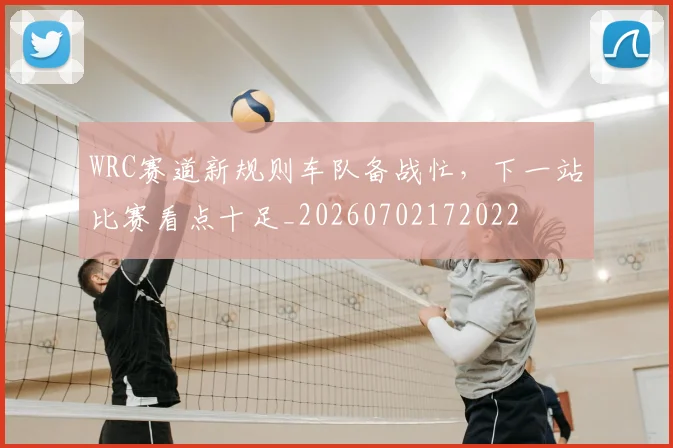 WRC赛道新规则车队备战忙，下一站比赛看点十足_20260702172022